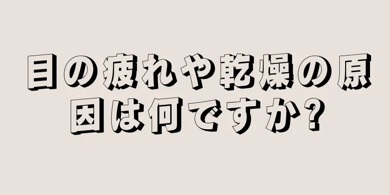 目の疲れや乾燥の原因は何ですか?