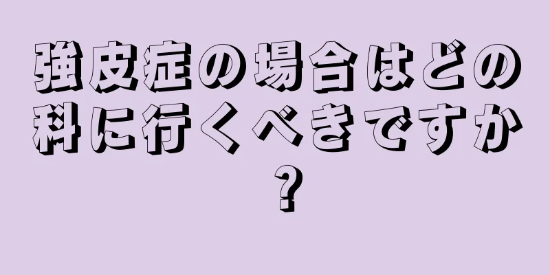 強皮症の場合はどの科に行くべきですか？