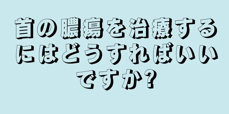 首の膿瘍を治療するにはどうすればいいですか?