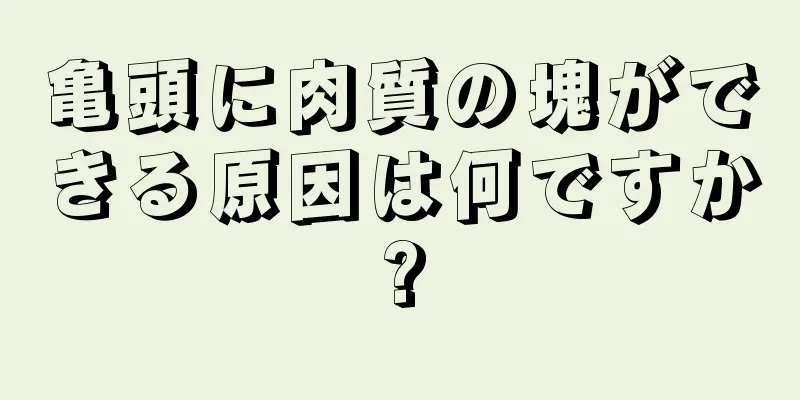 亀頭に肉質の塊ができる原因は何ですか?