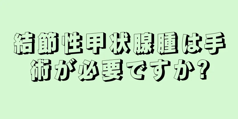 結節性甲状腺腫は手術が必要ですか?