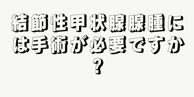 結節性甲状腺腺腫には手術が必要ですか?