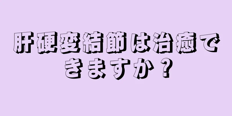 肝硬変結節は治癒できますか？