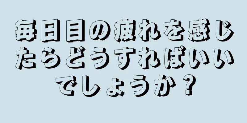 毎日目の疲れを感じたらどうすればいいでしょうか？