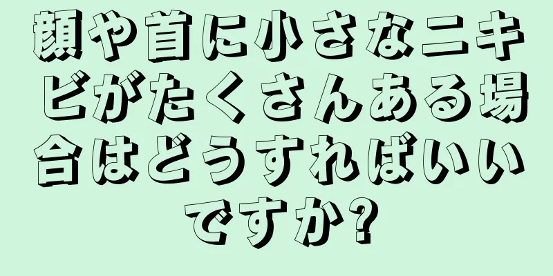 顔や首に小さなニキビがたくさんある場合はどうすればいいですか?