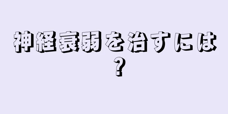 神経衰弱を治すには？