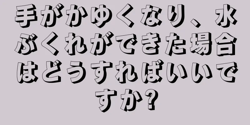 手がかゆくなり、水ぶくれができた場合はどうすればいいですか?