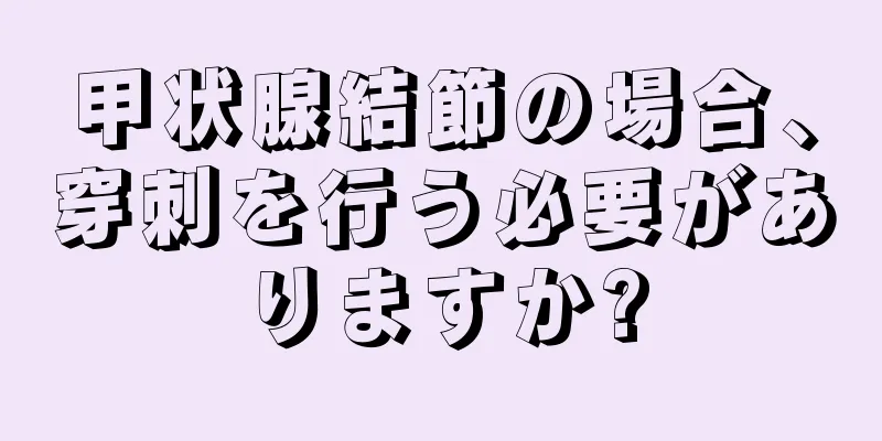 甲状腺結節の場合、穿刺を行う必要がありますか?