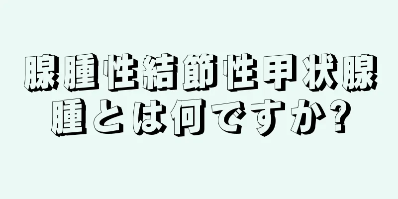 腺腫性結節性甲状腺腫とは何ですか?