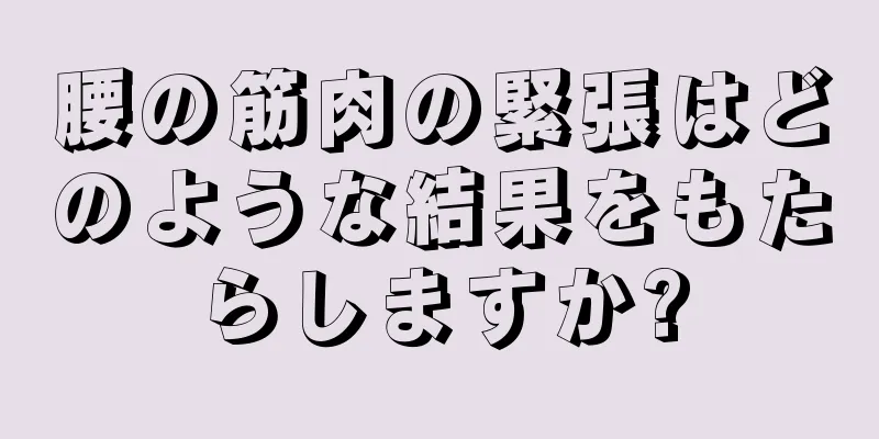 腰の筋肉の緊張はどのような結果をもたらしますか?