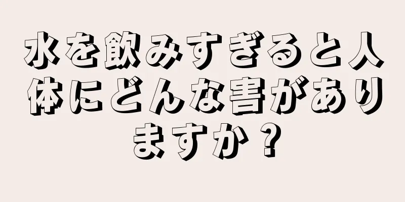 水を飲みすぎると人体にどんな害がありますか？