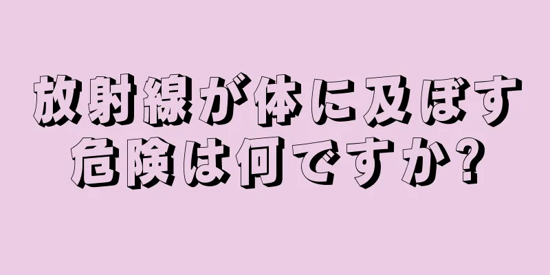 放射線が体に及ぼす危険は何ですか?