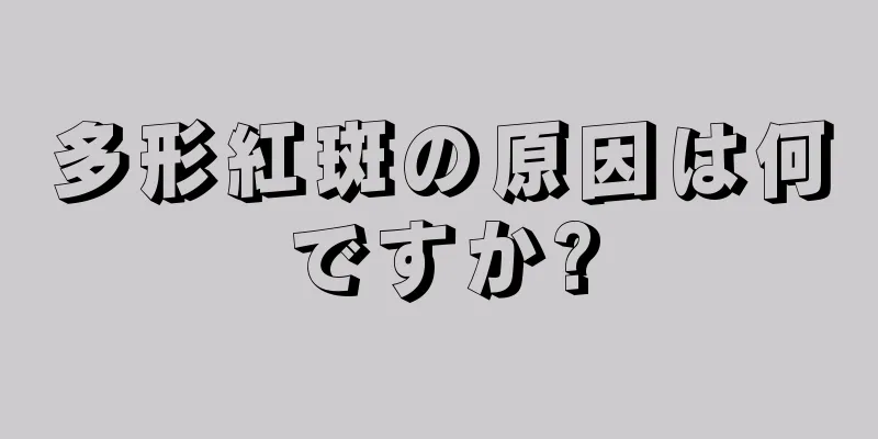 多形紅斑の原因は何ですか?