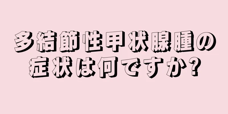 多結節性甲状腺腫の症状は何ですか?