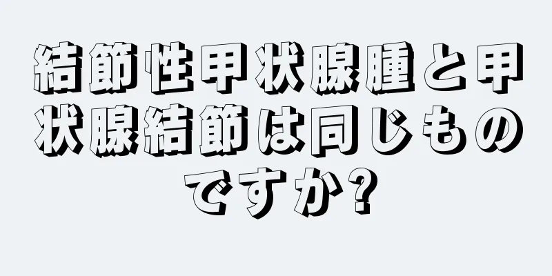 結節性甲状腺腫と甲状腺結節は同じものですか?