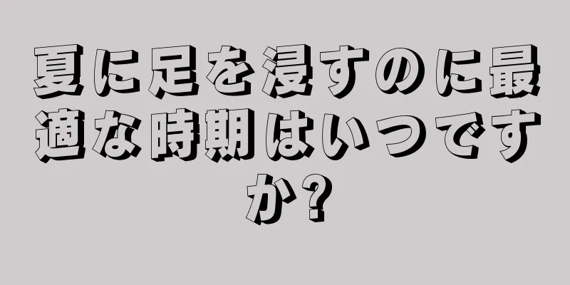 夏に足を浸すのに最適な時期はいつですか?