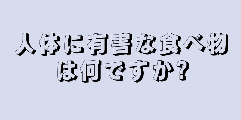 人体に有害な食べ物は何ですか?