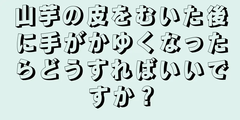 山芋の皮をむいた後に手がかゆくなったらどうすればいいですか？