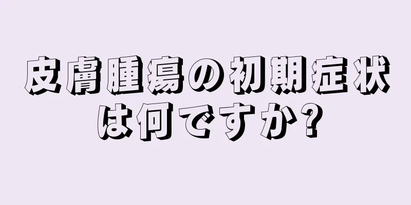 皮膚腫瘍の初期症状は何ですか?