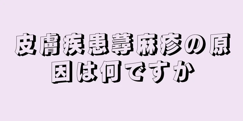 皮膚疾患蕁麻疹の原因は何ですか