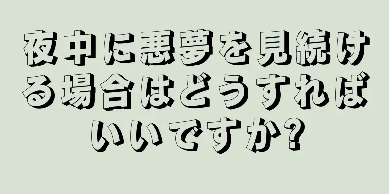 夜中に悪夢を見続ける場合はどうすればいいですか?