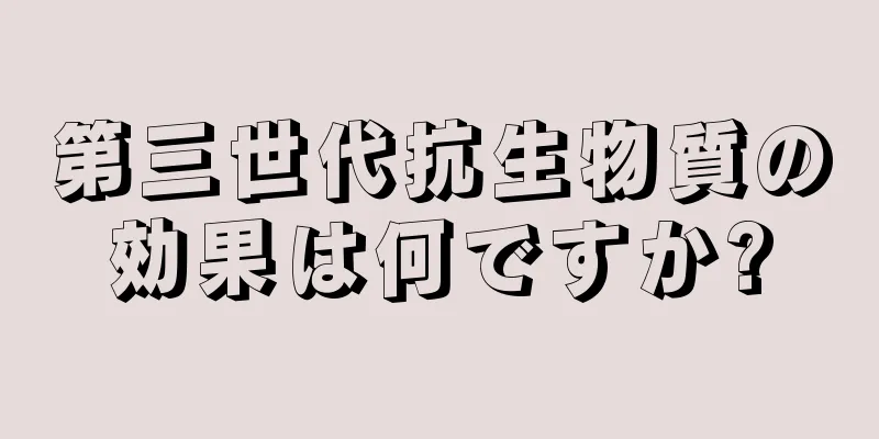 第三世代抗生物質の効果は何ですか?