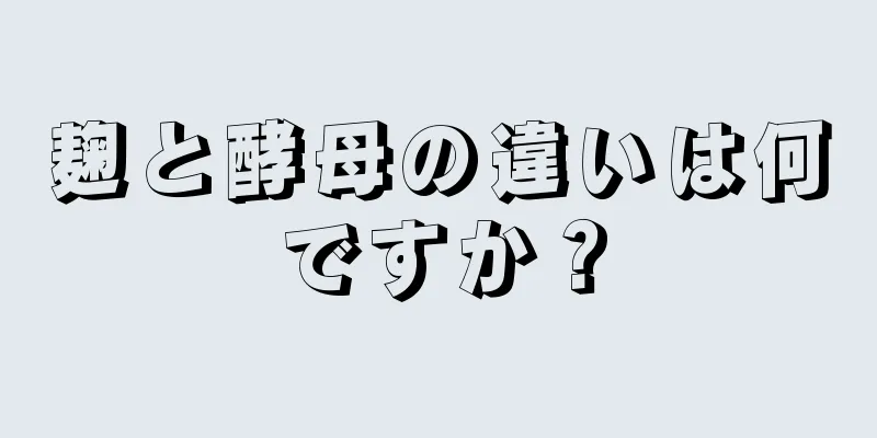 麹と酵母の違いは何ですか？