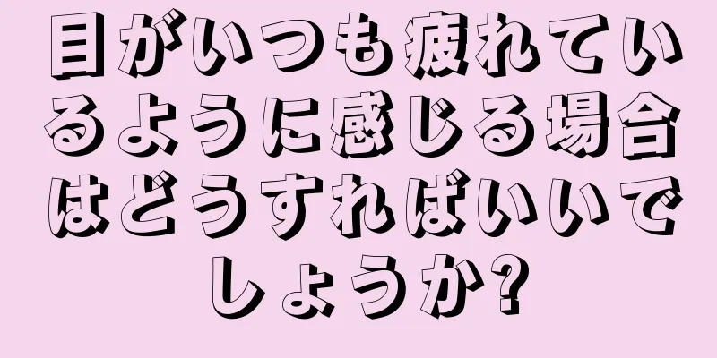 目がいつも疲れているように感じる場合はどうすればいいでしょうか?