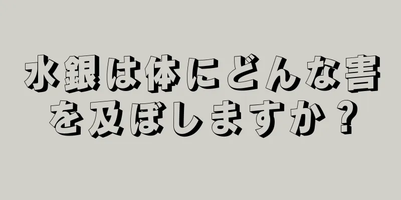 水銀は体にどんな害を及ぼしますか？