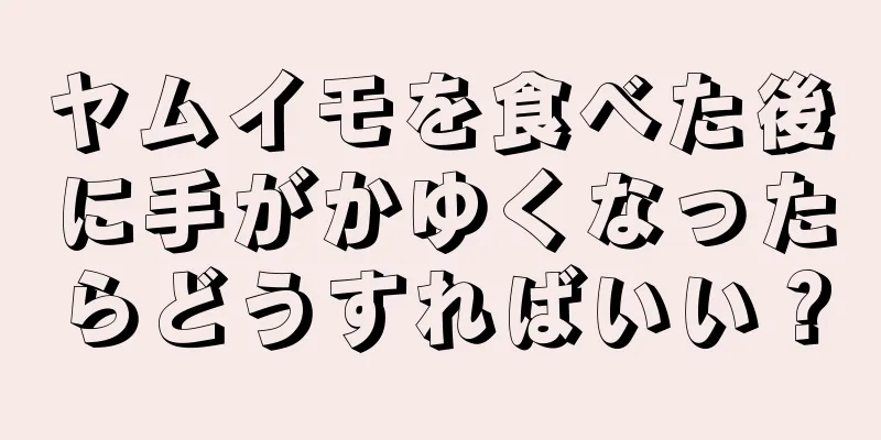 ヤムイモを食べた後に手がかゆくなったらどうすればいい？