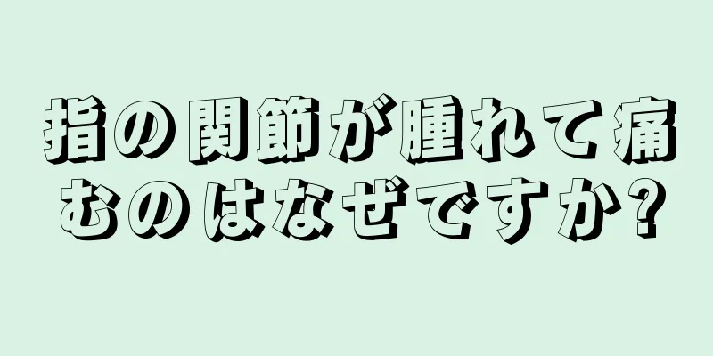 指の関節が腫れて痛むのはなぜですか?