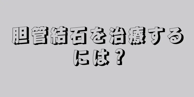 胆管結石を治療するには？