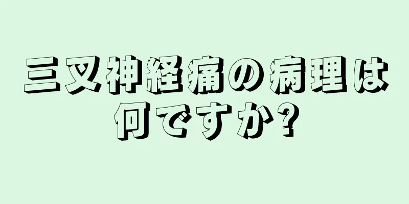 三叉神経痛の病理は何ですか?