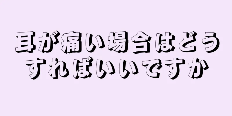 耳が痛い場合はどうすればいいですか