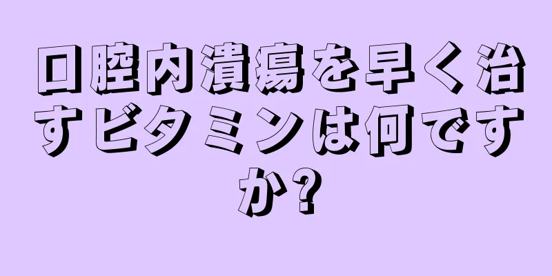 口腔内潰瘍を早く治すビタミンは何ですか?