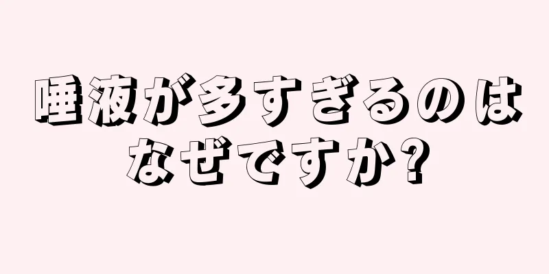 唾液が多すぎるのはなぜですか?