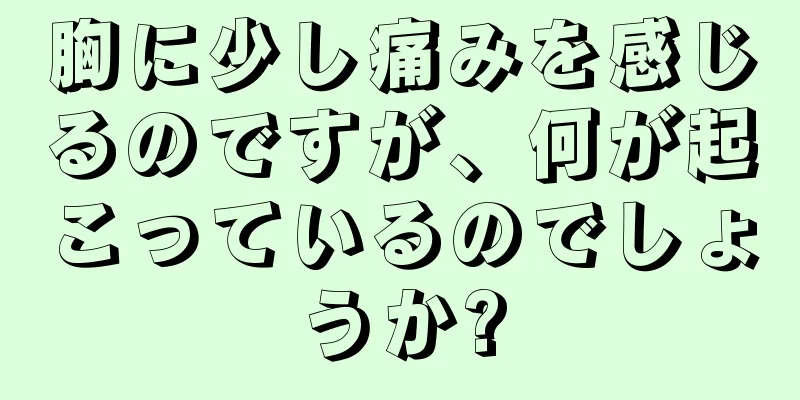 胸に少し痛みを感じるのですが、何が起こっているのでしょうか?