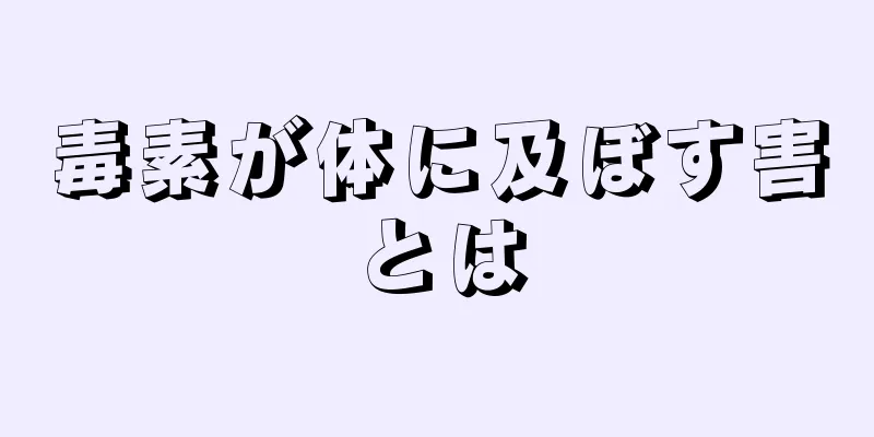 毒素が体に及ぼす害とは