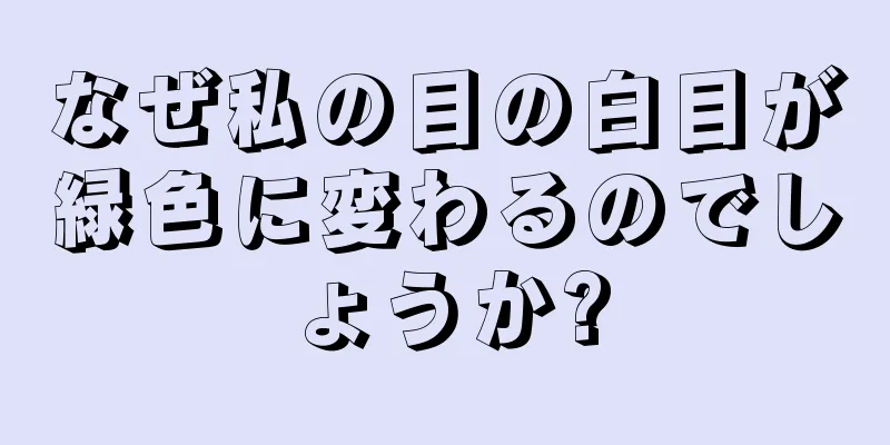 なぜ私の目の白目が緑色に変わるのでしょうか?