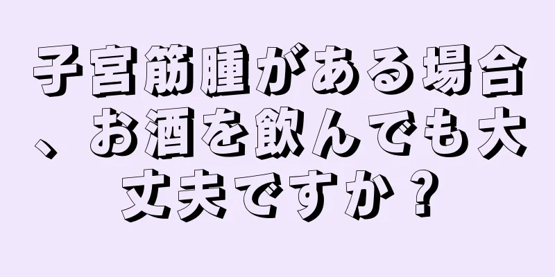 子宮筋腫がある場合、お酒を飲んでも大丈夫ですか？