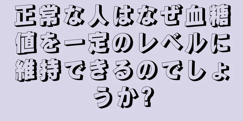 正常な人はなぜ血糖値を一定のレベルに維持できるのでしょうか?