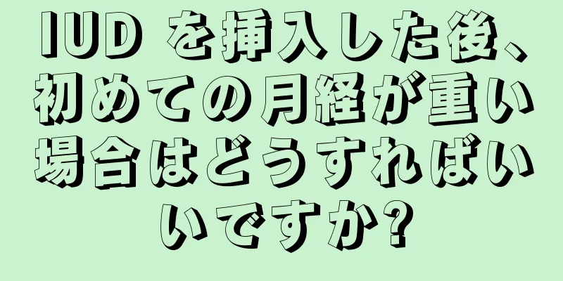 IUD を挿入した後、初めての月経が重い場合はどうすればいいですか?