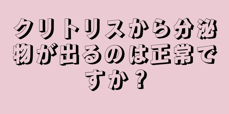 クリトリスから分泌物が出るのは正常ですか？