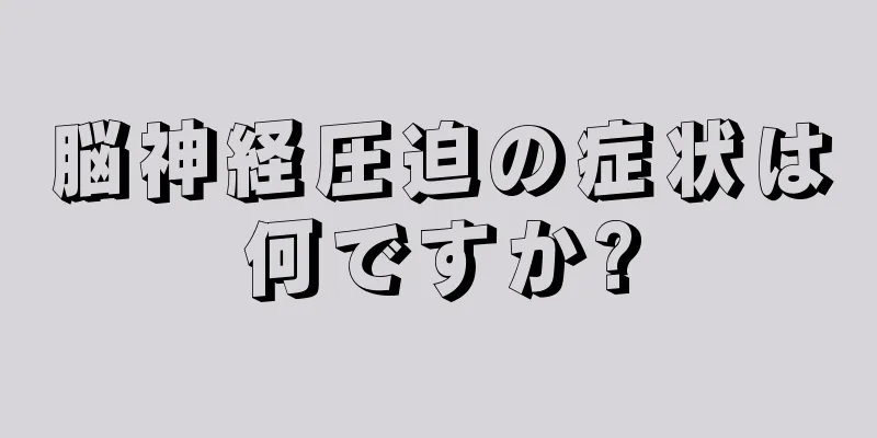 脳神経圧迫の症状は何ですか?