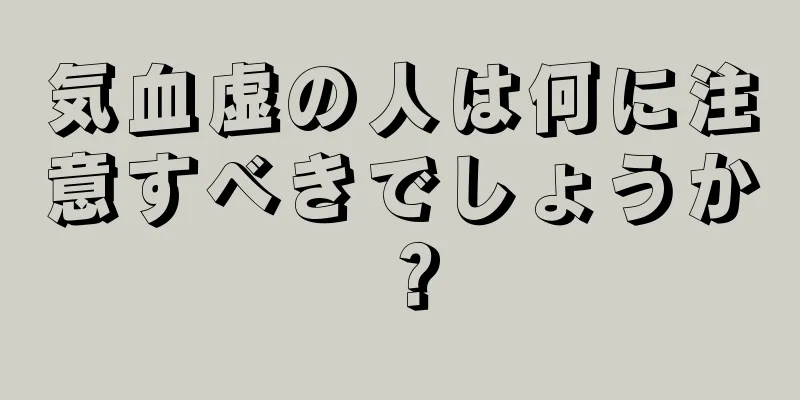 気血虚の人は何に注意すべきでしょうか？