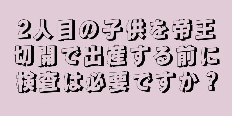 2人目の子供を帝王切開で出産する前に検査は必要ですか？