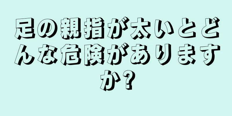 足の親指が太いとどんな危険がありますか?