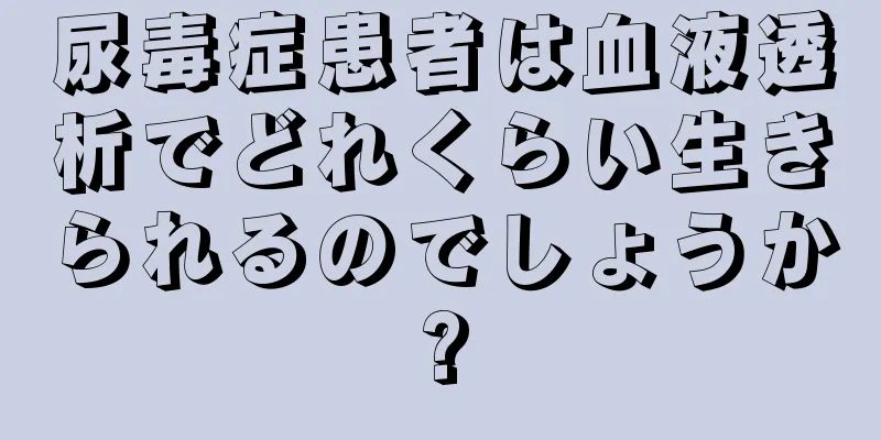 尿毒症患者は血液透析でどれくらい生きられるのでしょうか?