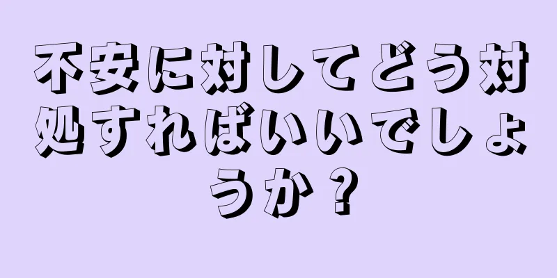 不安に対してどう対処すればいいでしょうか？