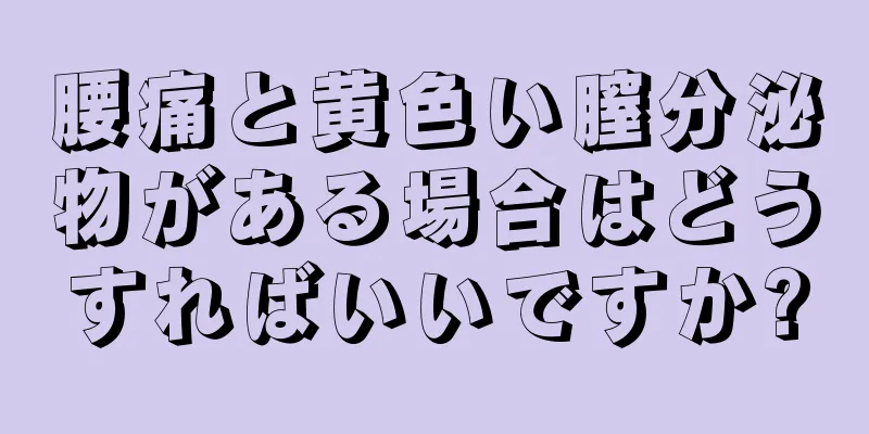 腰痛と黄色い膣分泌物がある場合はどうすればいいですか?